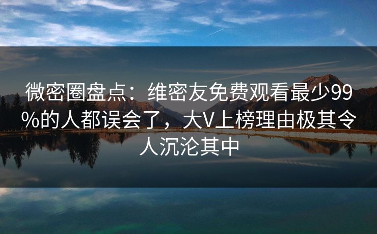 微密圈盘点:维密友免费观看最少99%的人都误会了,大V上榜理由极其令人沉沦其中 微密圈盘点:维密友免费观看最少99%的人都误会了,大V上榜理由极其令人沉沦其中