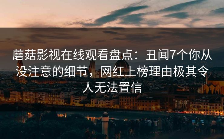蘑菇影视在线观看盘点：丑闻7个你从没注意的细节，网红上榜理由极其令人无法置信