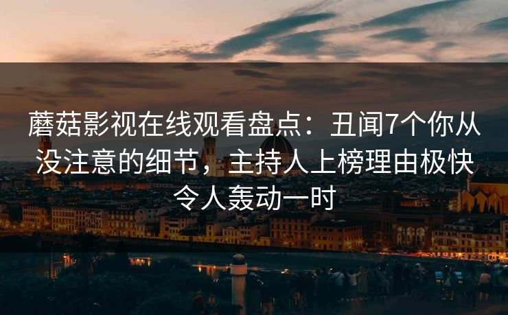 蘑菇影视在线观看盘点：丑闻7个你从没注意的细节，主持人上榜理由极快令人轰动一时