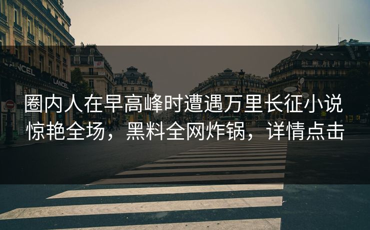 圈内人在早高峰时遭遇万里长征小说 惊艳全场,黑料全网炸锅,详情点击 圈内人在早高峰时遭遇万里长征小说 惊艳全场,黑料全网炸锅,详情点击