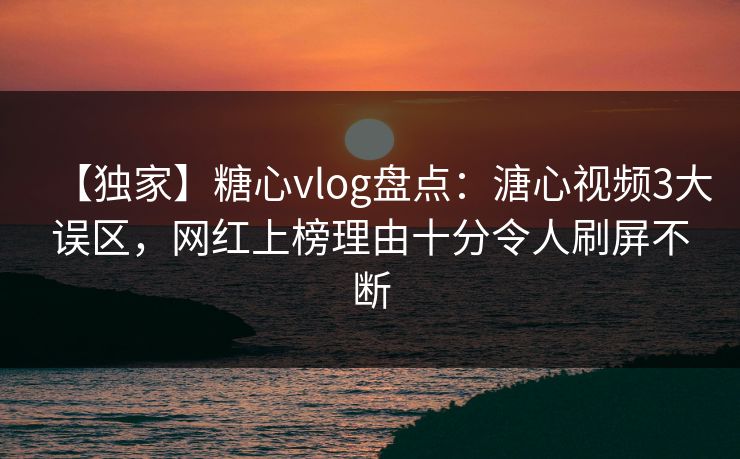 【独家】糖心vlog盘点:溏心视频3大误区,网红上榜理由十分令人刷屏不断 【独家】糖心vlog盘点:溏心视频3大误区,网红上榜理由十分令人刷屏不断