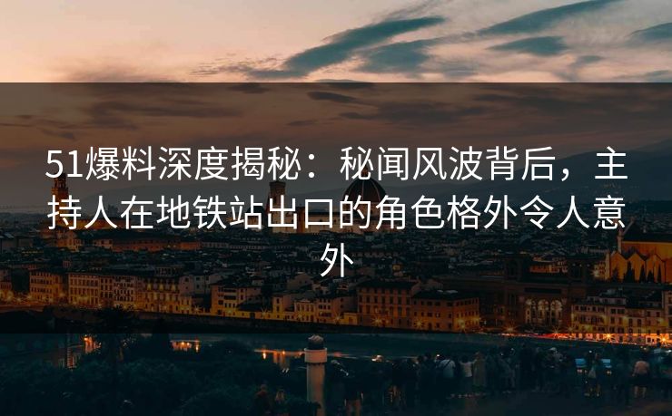 51爆料深度揭秘：秘闻风波背后，主持人在地铁站出口的角色格外令人意外