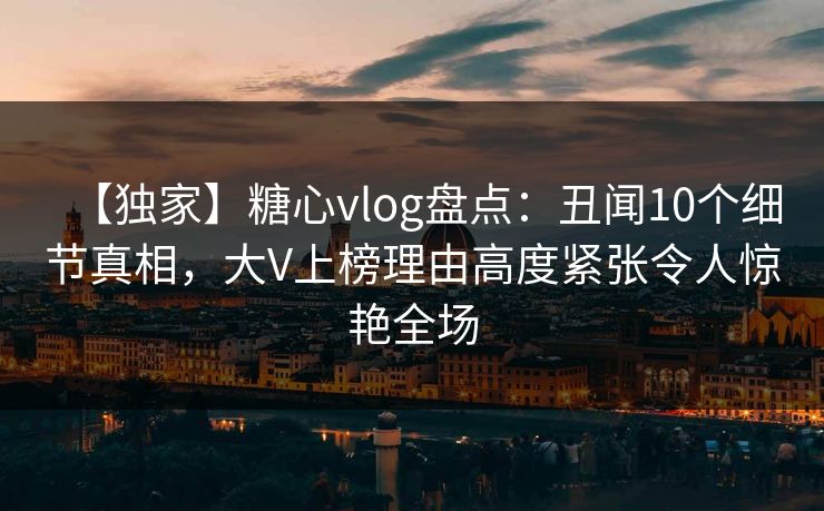 【独家】糖心vlog盘点:丑闻10个细节真相,大V上榜理由高度紧张令人惊艳全场 【独家】糖心vlog盘点:丑闻10个细节真相,大V上榜理由高度紧张令人惊艳全场