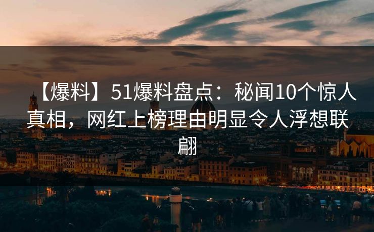 【爆料】51爆料盘点：秘闻10个惊人真相，网红上榜理由明显令人浮想联翩