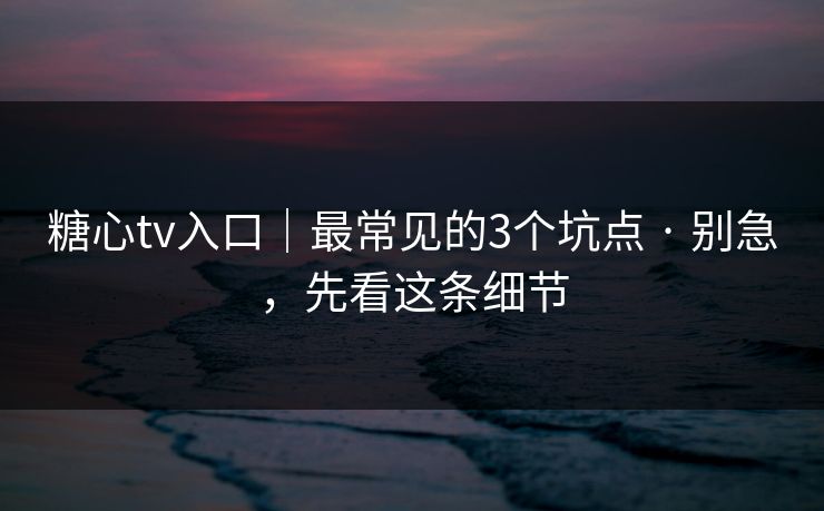 糖心tv入口|最常见的3个坑点 · 别急,先看这条细节 糖心tv入口|最常见的3个坑点 · 别急,先看这条细节