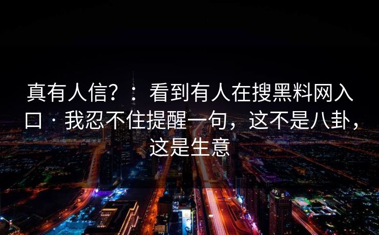 真有人信?:看到有人在搜黑料网入口 · 我忍不住提醒一句,这不是八卦,这是生意 真有人信?:看到有人在搜黑料网入口 · 我忍不住提醒一句,这不是八卦,这是生意