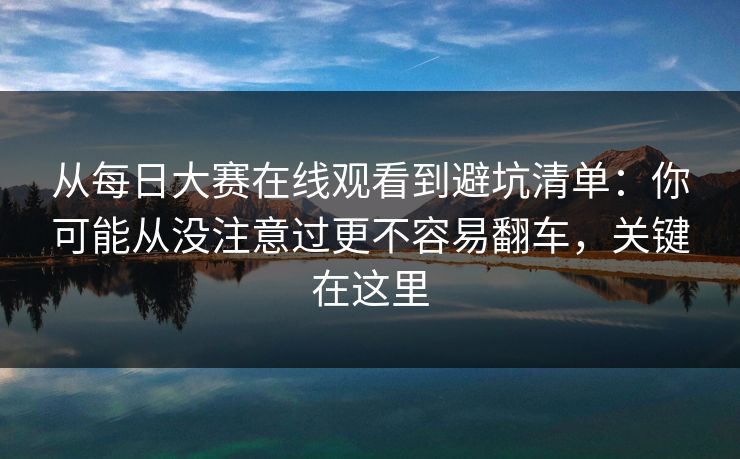从每日大赛在线观看到避坑清单:你可能从没注意过更不容易翻车,关键在这里 从每日大赛在线观看到避坑清单:你可能从没注意过更不容易翻车,关键在这里
