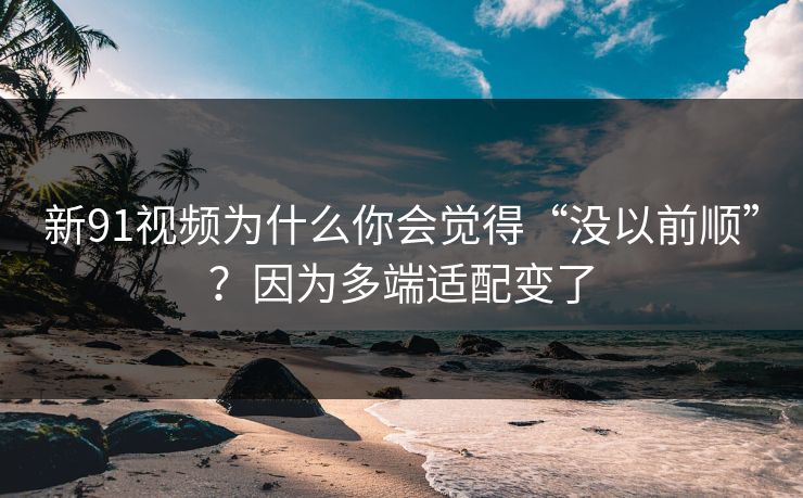 新91视频为什么你会觉得“没以前顺”?因为多端适配变了 新91视频为什么你会觉得“没以前顺”?因为多端适配变了