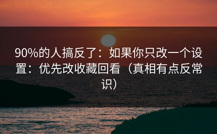 90%的人搞反了:如果你只改一个设置:优先改收藏回看(真相有点反常识) 90%的人搞反了:如果你只改一个设置:优先改收藏回看(真相有点反常识)