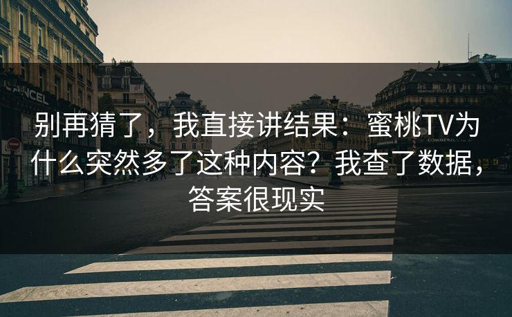 别再猜了,我直接讲结果:蜜桃TV为什么突然多了这种内容?我查了数据,答案很现实 别再猜了,我直接讲结果:蜜桃TV为什么突然多了这种内容?我查了数据,答案很现实
