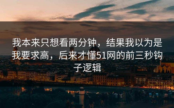我本来只想看两分钟,结果我以为是我要求高,后来才懂51网的前三秒钩子逻辑 我本来只想看两分钟,结果我以为是我要求高,后来才懂51网的前三秒钩子逻辑
