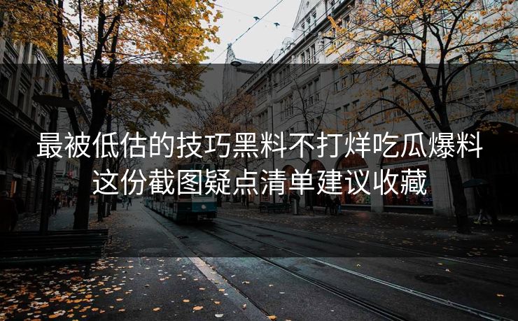 最被低估的技巧黑料不打烊吃瓜爆料这份截图疑点清单建议收藏