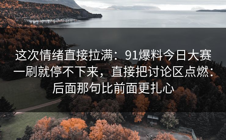 这次情绪直接拉满:91爆料今日大赛一刷就停不下来,直接把讨论区点燃:后面那句比前面更扎心 这次情绪直接拉满:91爆料今日大赛一刷就停不下来,直接把讨论区点燃:后面那句比前面更扎心