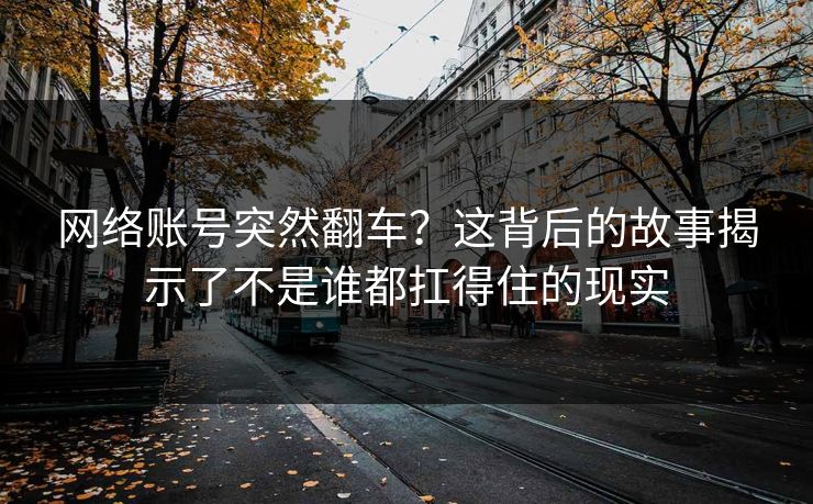 网络账号突然翻车？这背后的故事揭示了不是谁都扛得住的现实